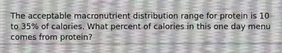 The acceptable macronutrient distribution range for protein is 10 to 35% of calories. What percent of calories in this one day menu comes from protein?