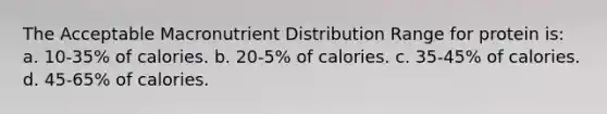 The Acceptable Macronutrient Distribution Range for protein is: a. 10-35% of calories. b. 20-5% of calories. c. 35-45% of calories. d. 45-65% of calories.