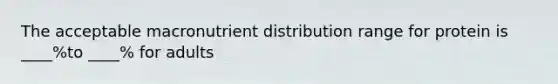 The acceptable macronutrient distribution range for protein is ____%to ____% for adults