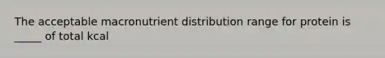 The acceptable macronutrient distribution range for protein is _____ of total kcal