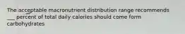 The acceptable macronutrient distribution range recommends ___ percent of total daily calories should come form carbohydrates