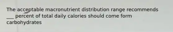 The acceptable macronutrient distribution range recommends ___ percent of total daily calories should come form carbohydrates