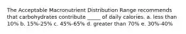 The Acceptable Macronutrient Distribution Range recommends that carbohydrates contribute _____ of daily calories. a. less than 10% b. 15%-25% c. 45%-65% d. greater than 70% e. 30%-40%