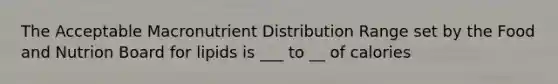 The Acceptable Macronutrient Distribution Range set by the Food and Nutrion Board for lipids is ___ to __ of calories