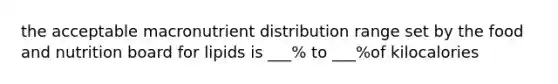 the acceptable macronutrient distribution range set by the food and nutrition board for lipids is ___% to ___%of kilocalories