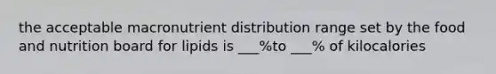 the acceptable macronutrient distribution range set by the food and nutrition board for lipids is ___%to ___% of kilocalories