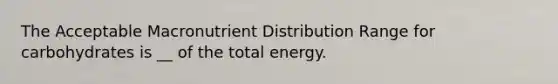 The Acceptable Macronutrient Distribution Range for carbohydrates is __ of the total energy.