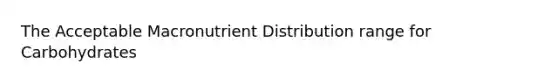 The Acceptable Macronutrient Distribution range for Carbohydrates