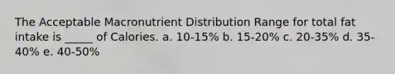 The Acceptable Macronutrient Distribution Range for total fat intake is _____ of Calories. a. 10-15% b. 15-20% c. 20-35% d. 35-40% e. 40-50%