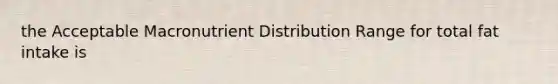 the Acceptable Macronutrient Distribution Range for total fat intake is