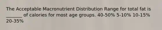 The Acceptable Macronutrient Distribution Range for total fat is _______ of calories for most age groups. 40-50% 5-10% 10-15% 20-35%