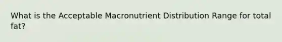 What is the Acceptable Macronutrient Distribution Range for total fat?