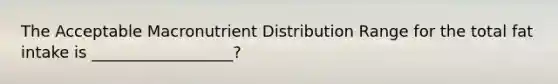 The Acceptable Macronutrient Distribution Range for the total fat intake is __________________?