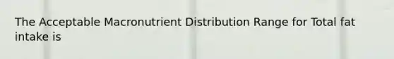 The Acceptable Macronutrient Distribution Range for Total fat intake is