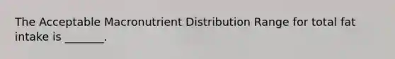 The Acceptable Macronutrient Distribution Range for total fat intake is _______.