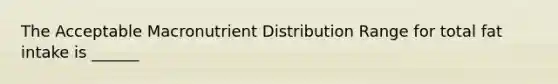 The Acceptable Macronutrient Distribution Range for total fat intake is ______