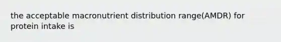 the acceptable macronutrient distribution range(AMDR) for protein intake is