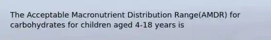 The Acceptable Macronutrient Distribution Range(AMDR) for carbohydrates for children aged 4-18 years is