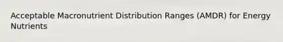 Acceptable Macronutrient Distribution Ranges (AMDR) for Energy Nutrients