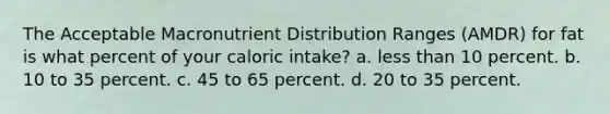 The Acceptable Macronutrient Distribution Ranges (AMDR) for fat is what percent of your caloric intake? a. less than 10 percent. b. 10 to 35 percent. c. 45 to 65 percent. d. 20 to 35 percent.