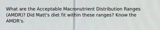 What are the Acceptable Macronutrient Distribution Ranges (AMDR)? Did Matt's diet fit within these ranges? Know the AMDR's.