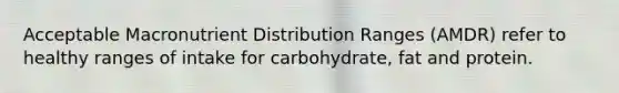 Acceptable Macronutrient Distribution Ranges (AMDR) refer to healthy ranges of intake for carbohydrate, fat and protein.