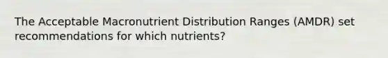 The Acceptable Macronutrient Distribution Ranges (AMDR) set recommendations for which nutrients?