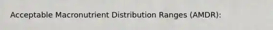 Acceptable Macronutrient Distribution Ranges (AMDR):