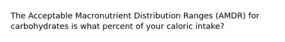 The Acceptable Macronutrient Distribution Ranges (AMDR) for carbohydrates is what percent of your caloric intake?