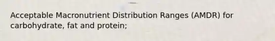 Acceptable Macronutrient Distribution Ranges (AMDR) for carbohydrate, fat and protein;