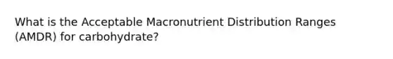 What is the Acceptable Macronutrient Distribution Ranges (AMDR) for carbohydrate?