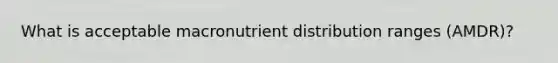 What is acceptable macronutrient distribution ranges (AMDR)?