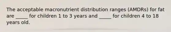 The acceptable macronutrient distribution ranges (AMDRs) for fat are _____ for children 1 to 3 years and _____ for children 4 to 18 years old.