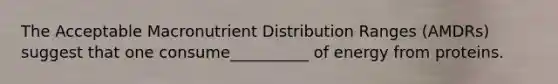 The Acceptable Macronutrient Distribution Ranges (AMDRs) suggest that one consume__________ of energy from proteins.