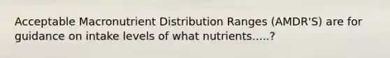 Acceptable Macronutrient Distribution Ranges (AMDR'S) are for guidance on intake levels of what nutrients.....?