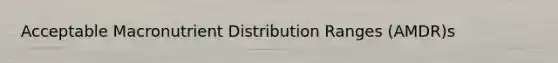 Acceptable Macronutrient Distribution Ranges (AMDR)s