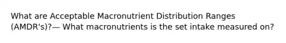 What are Acceptable Macronutrient Distribution Ranges (AMDR's)?— What macronutrients is the set intake measured on?