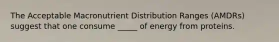 The Acceptable Macronutrient Distribution Ranges (AMDRs) suggest that one consume _____ of energy from proteins.