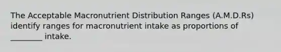 The Acceptable Macronutrient Distribution Ranges (A.M.D.Rs) identify ranges for macronutrient intake as proportions of ________ intake.