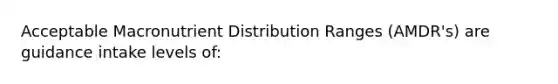 Acceptable Macronutrient Distribution Ranges (AMDR's) are guidance intake levels of: