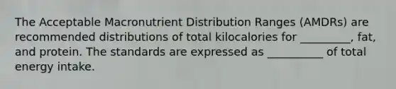 The Acceptable Macronutrient Distribution Ranges (AMDRs) are recommended distributions of total kilocalories for _________, fat, and protein. The standards are expressed as __________ of total energy intake.