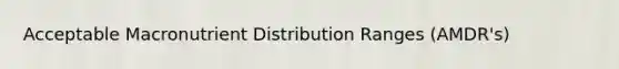 Acceptable Macronutrient Distribution Ranges (AMDR's)