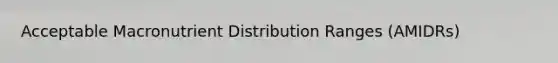 Acceptable Macronutrient Distribution Ranges (AMIDRs)