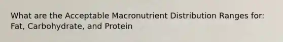 What are the Acceptable Macronutrient Distribution Ranges for: Fat, Carbohydrate, and Protein