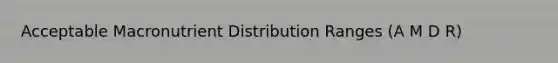 Acceptable Macronutrient Distribution Ranges (A M D R)