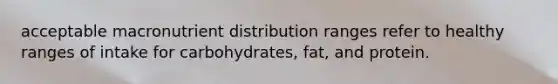 acceptable macronutrient distribution ranges refer to healthy ranges of intake for carbohydrates, fat, and protein.