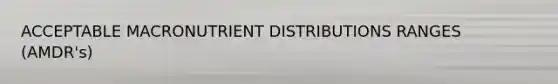 ACCEPTABLE MACRONUTRIENT DISTRIBUTIONS RANGES (AMDR's)