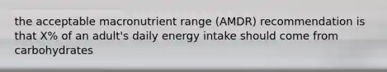 the acceptable macronutrient range (AMDR) recommendation is that X% of an adult's daily energy intake should come from carbohydrates