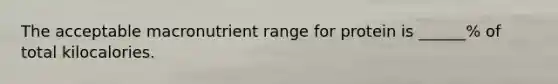 The acceptable macronutrient range for protein is ______% of total kilocalories.