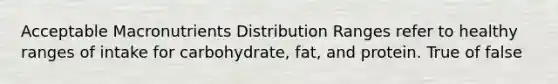 Acceptable Macronutrients Distribution Ranges refer to healthy ranges of intake for carbohydrate, fat, and protein. True of false